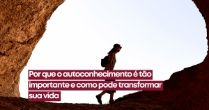 Por que o autoconhecimento é tão importante e como pode transformar sua vida