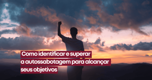 Como identificar e superar a autossabotagem para alcançar seus objetivos